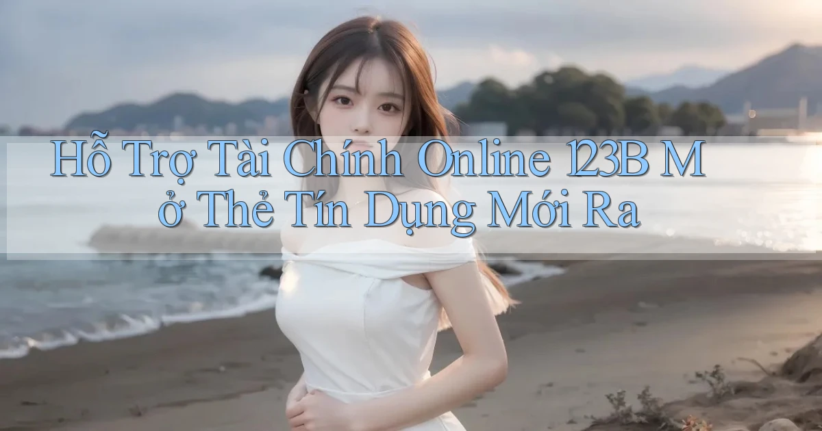 hỗ trợ tài chính online 123b mở thẻ tín dụng mới ra