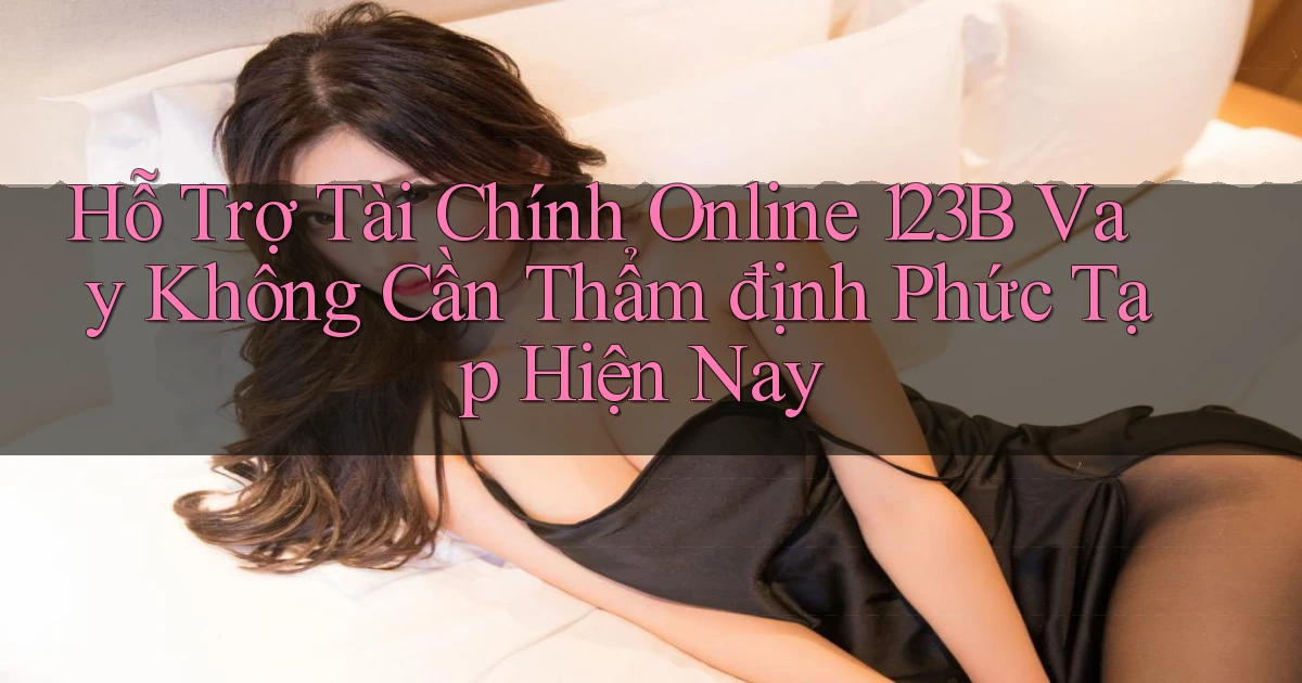 hỗ trợ tài chính online 123b vay không cần thẩm định phức tạp hiện nay