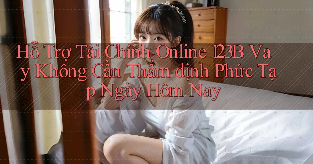 hỗ trợ tài chính online 123b vay không cần thẩm định phức tạp ngày hôm nay