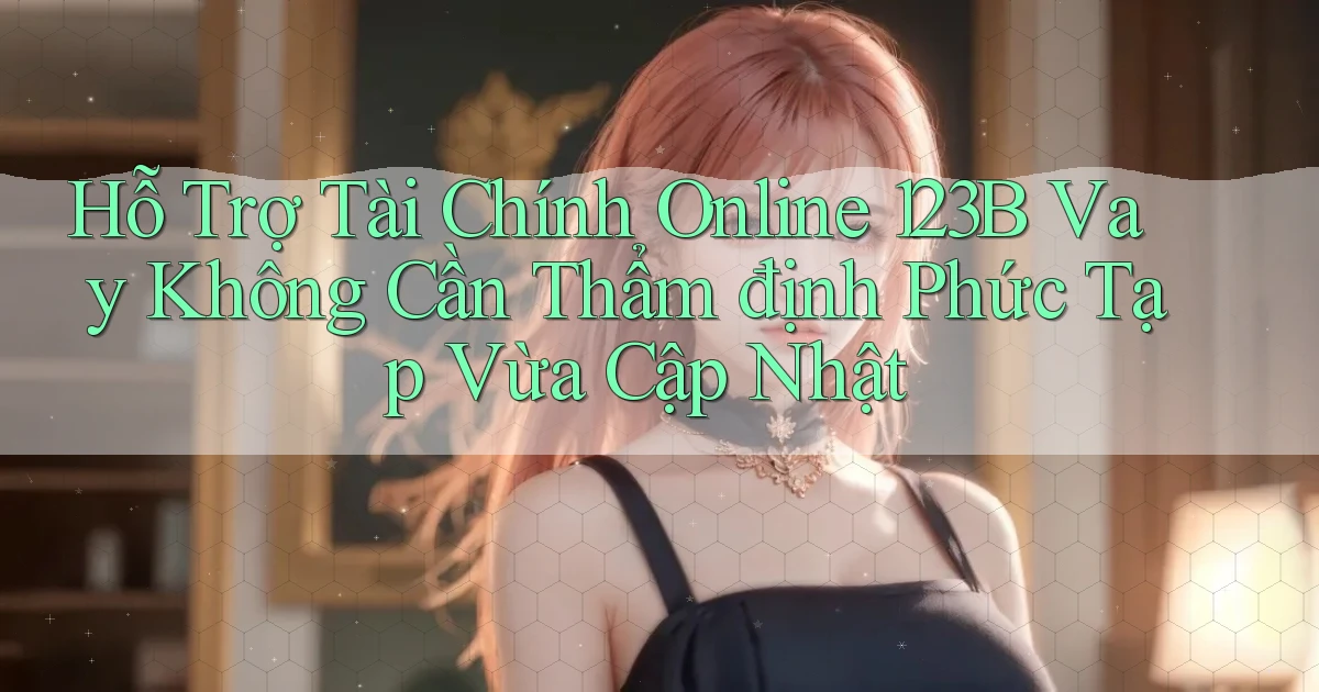 hỗ trợ tài chính online 123b vay không cần thẩm định phức tạp vừa cập nhật