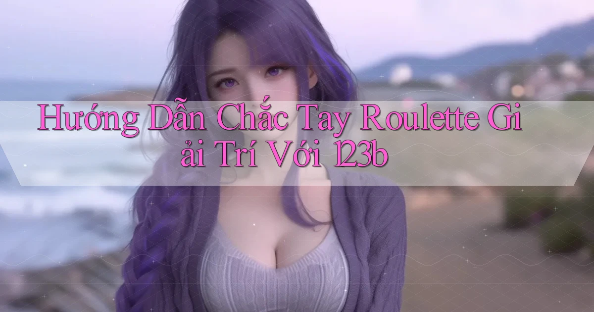 hướng dẫn chắc tay roulette giải trí với 123b
