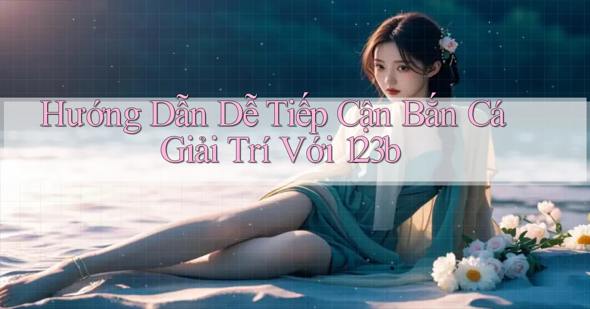 hướng dẫn dễ tiếp cận bắn cá giải trí với 123b