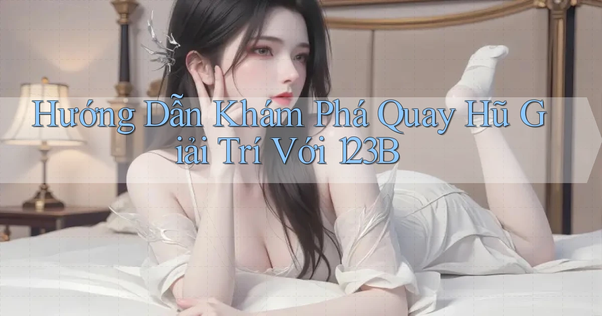 hướng dẫn khám phá quay hũ giải trí với 123b