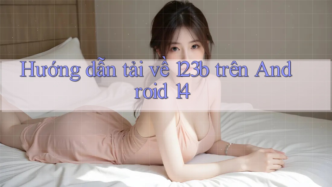 Hướng dẫn tải về 123b trên Android 14
