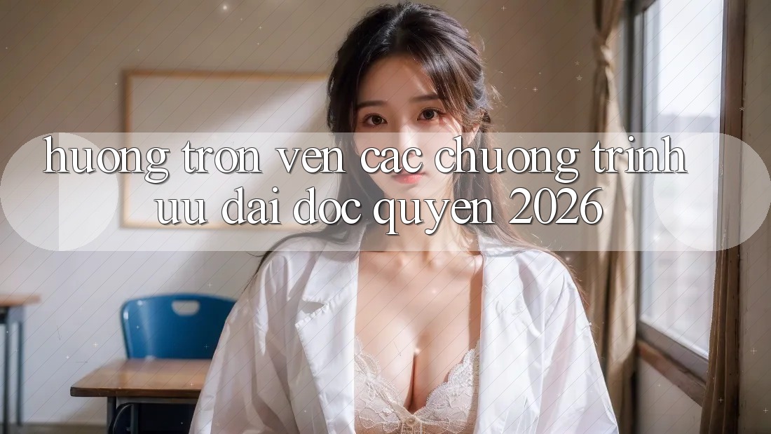 Hưởng Trọn Vẹn Các Chương Trình Ưu đãi Độc Quyền 2026