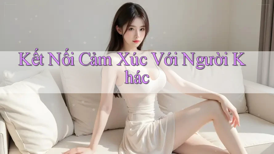 Kết Nối Cảm Xúc Với Người Khác Kết Nối Cảm Xúc Với Người Khác