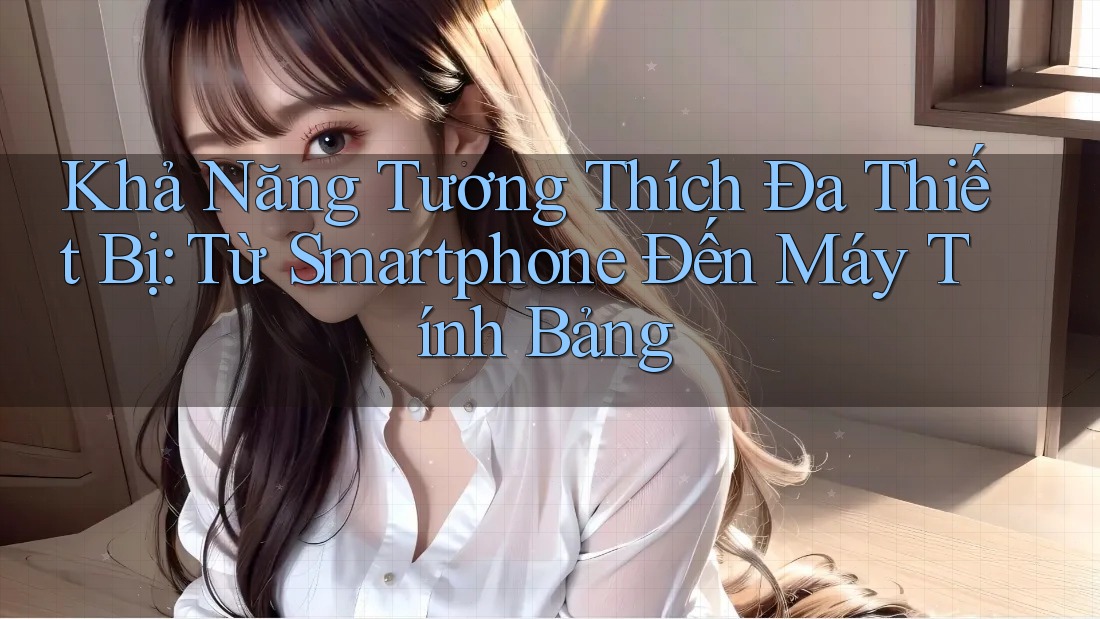 Khả Năng Tương Thích Đa Thiết Bị: Từ Smartphone Đến Máy Tính Bảng