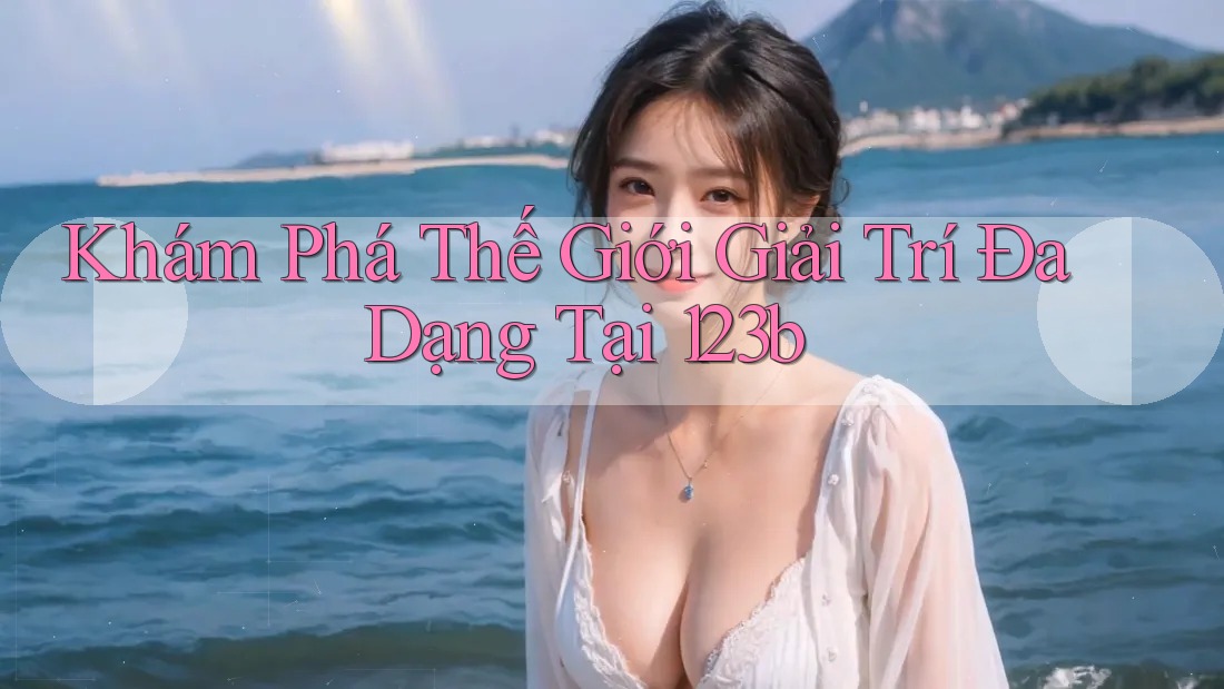 Khám Phá Thế Giới Giải Trí Đa Dạng Tại 123b