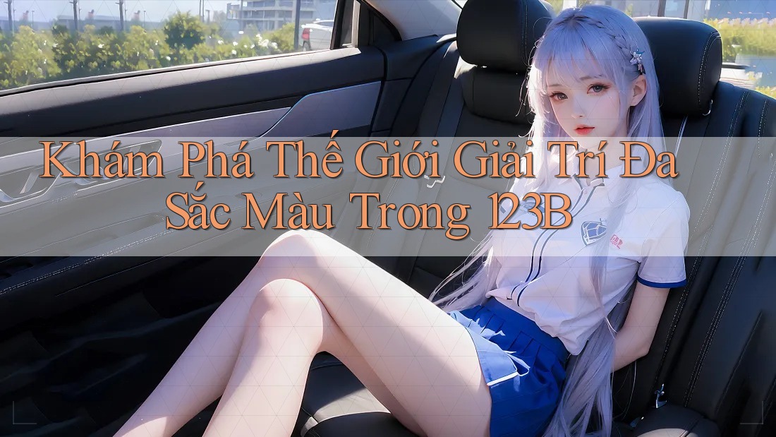 Khám Phá Thế Giới Giải Trí Đa Sắc Màu Trong 123B