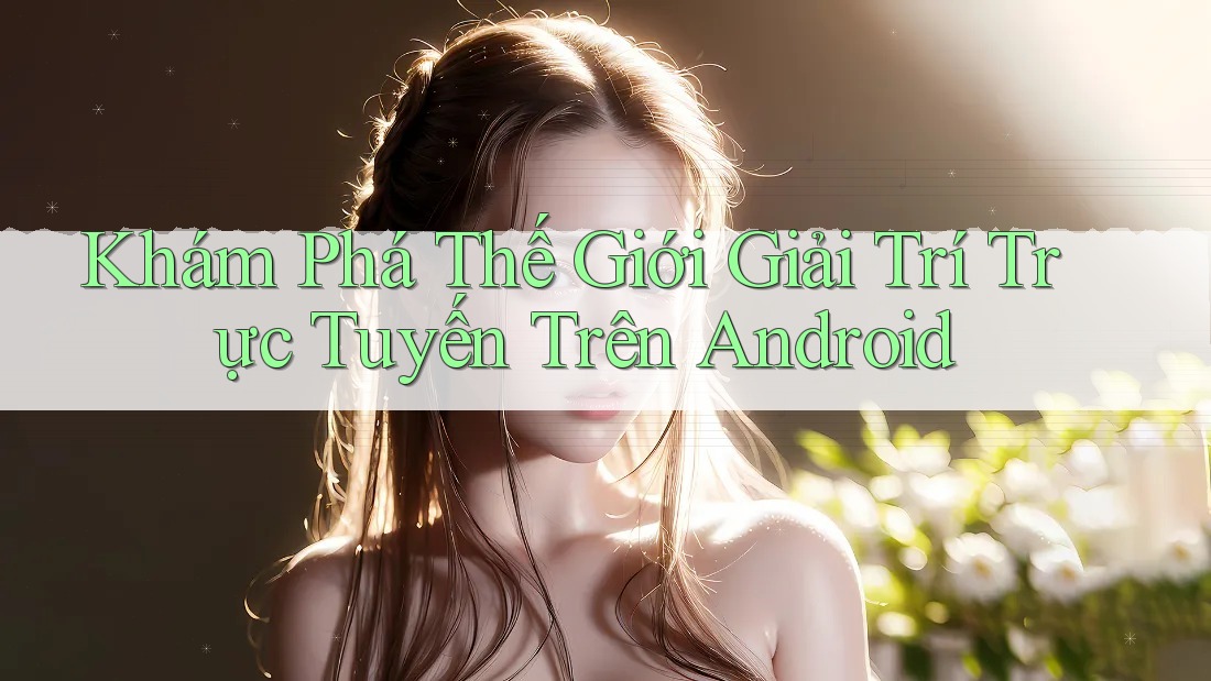 Khám Phá Thế Giới Giải Trí Trực Tuyến Trên Android
