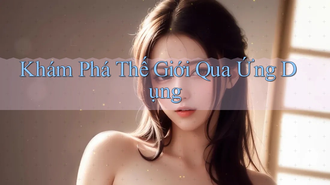 Khám Phá Thế Giới Qua Ứng Dụng