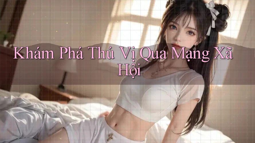 Khám Phá Thú Vị Qua Mạng Xã Hội