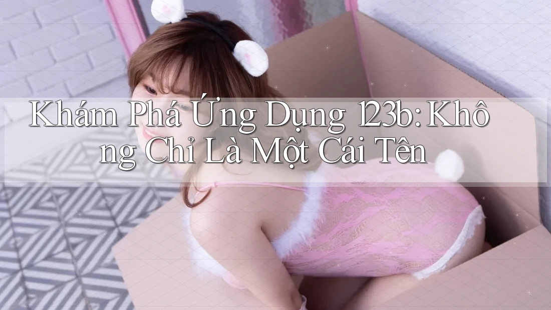 Khám Phá Ứng Dụng 123b: Không Chỉ Là Một Cái Tên