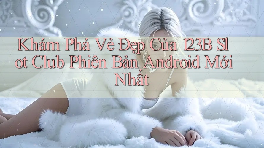Khám Phá Vẻ Đẹp Của 123B Slot Club Phiên Bản Android Mới Nhất