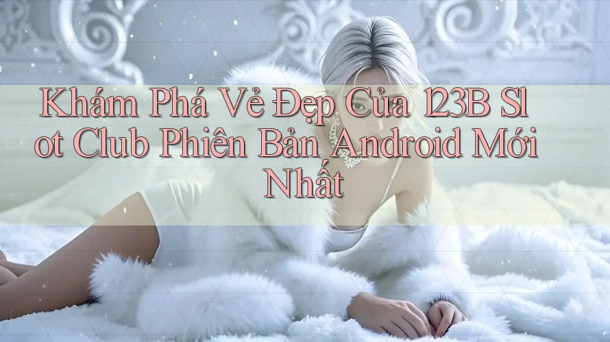 Khám Phá Vẻ Đẹp Của 123B Slot Club Phiên Bản Android Mới Nhất