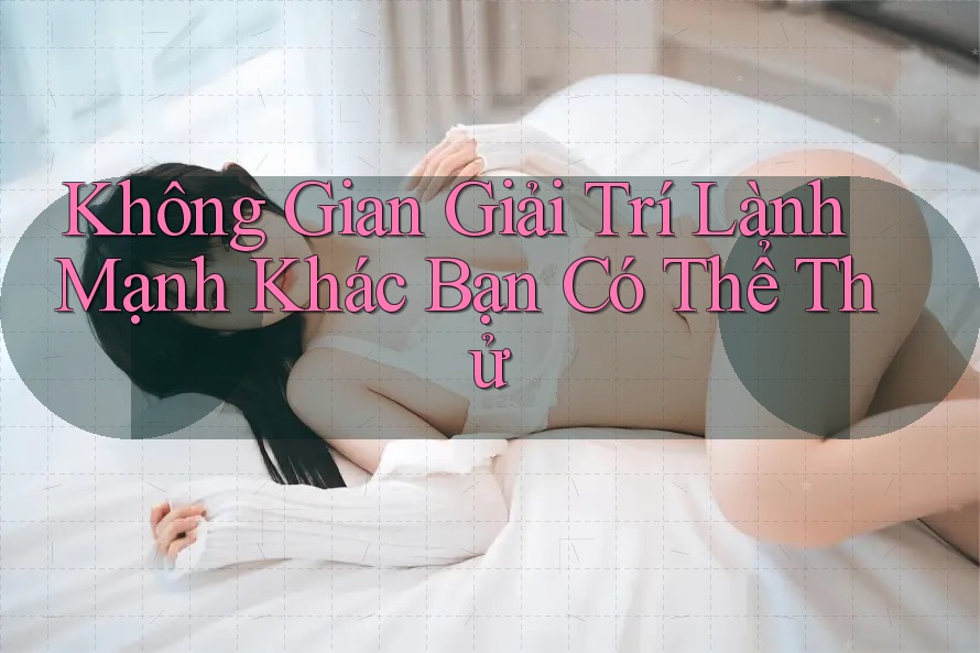 Không Gian Giải Trí Lành Mạnh Khác Bạn Có Thể Thử