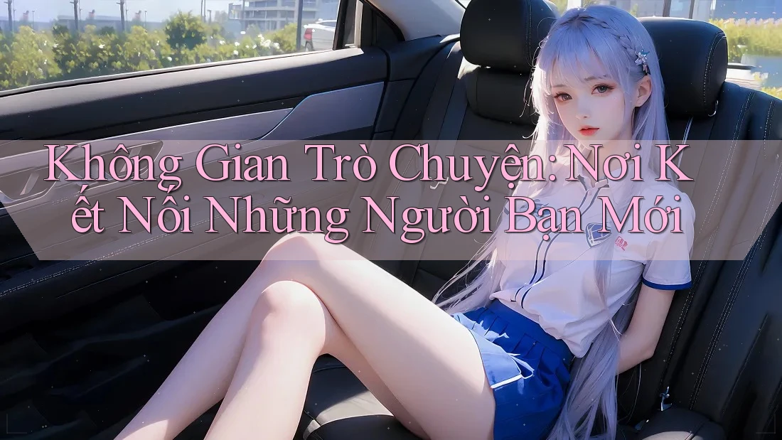 Không Gian Trò Chuyện: Nơi Kết Nối Những Người Bạn Mới