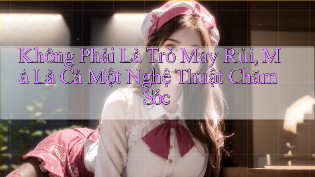Không Phải Là Trò May Rủi, Mà Là Cả Một Nghệ Thuật Chăm Sóc