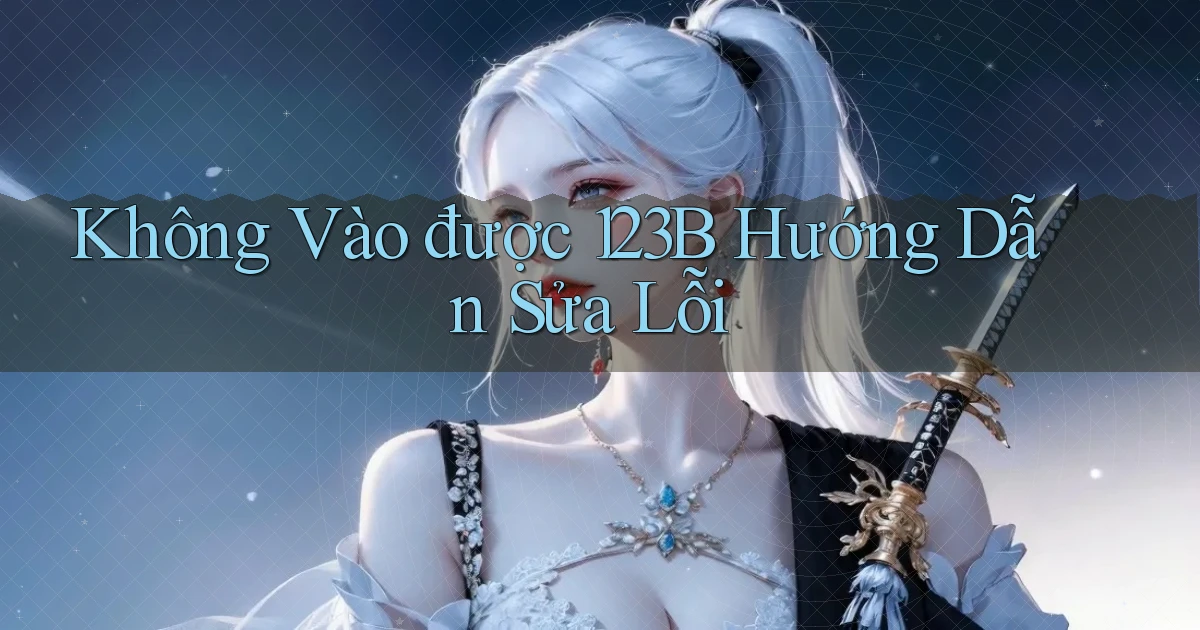 không vào được 123b hướng dẫn sửa lỗi