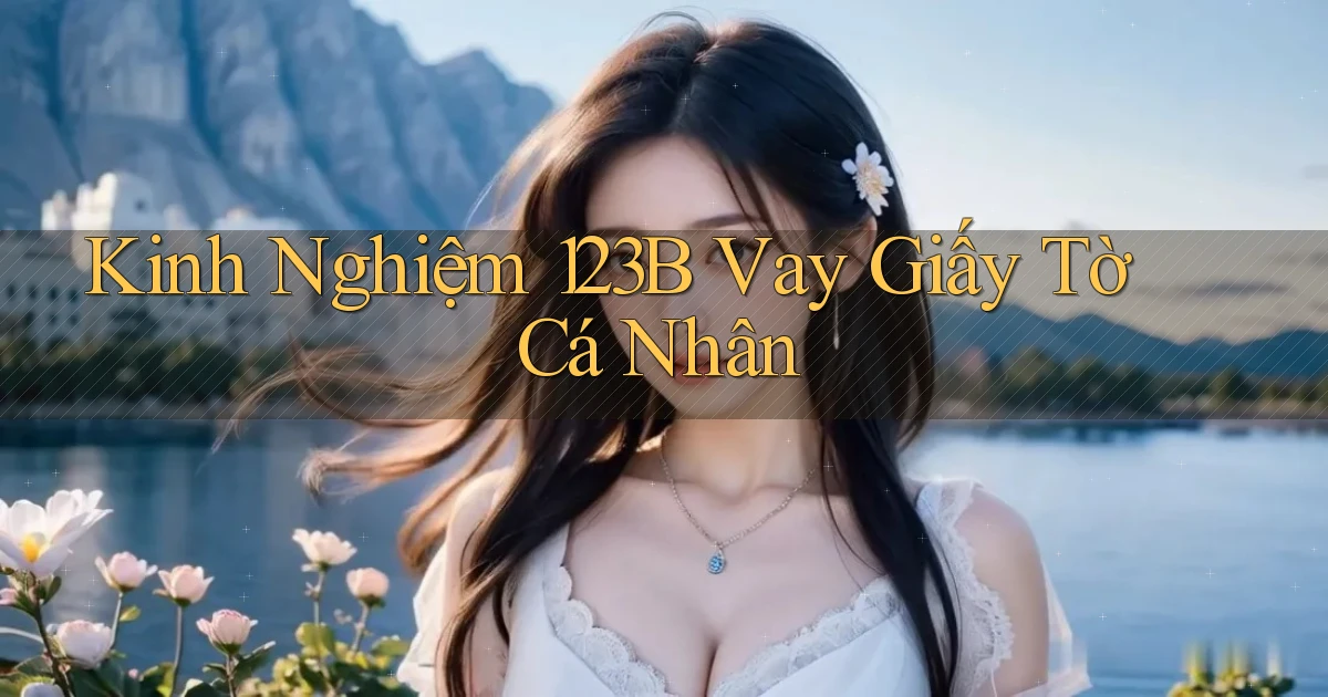 kinh nghiệm 123b vay giấy tờ cá nhân