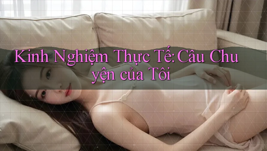 Kinh Nghiệm Thực Tế: Câu Chuyện của Tôi
