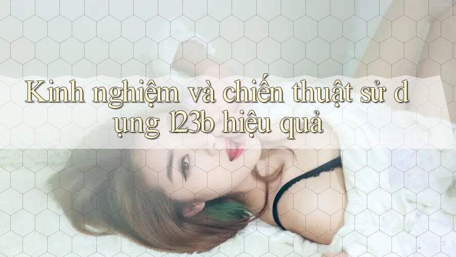 Kinh nghiệm và chiến thuật sử dụng 123b hiệu quả