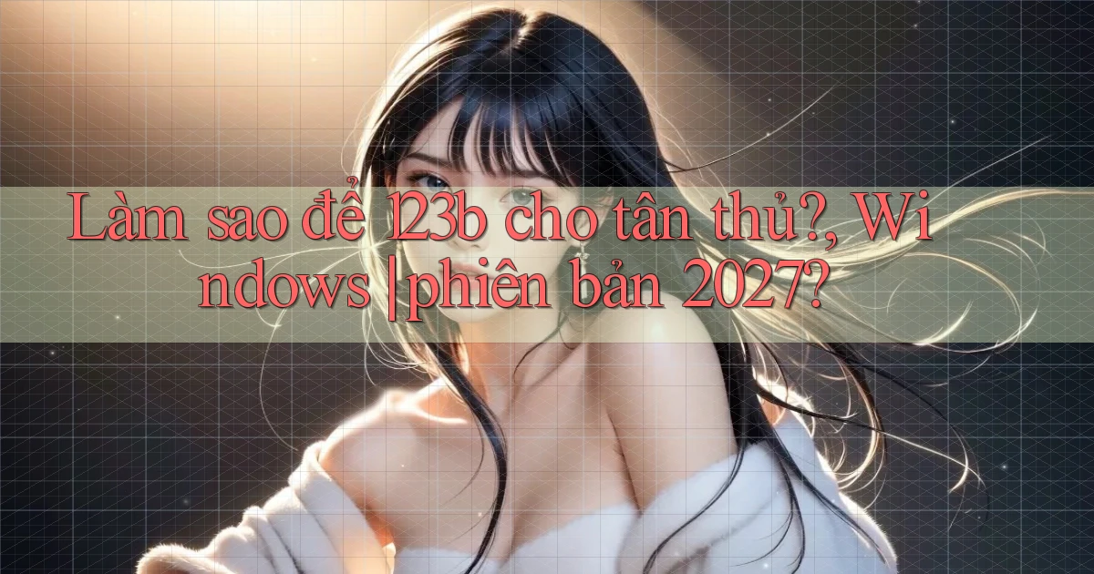Làm sao để 123b cho tân thủ, Windows phiên bản 2027