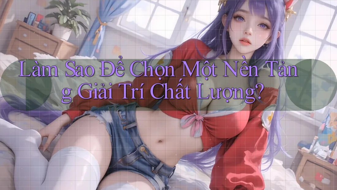 Làm Sao Để Chọn Một Nền Tảng Giải Trí Chất Lượng?