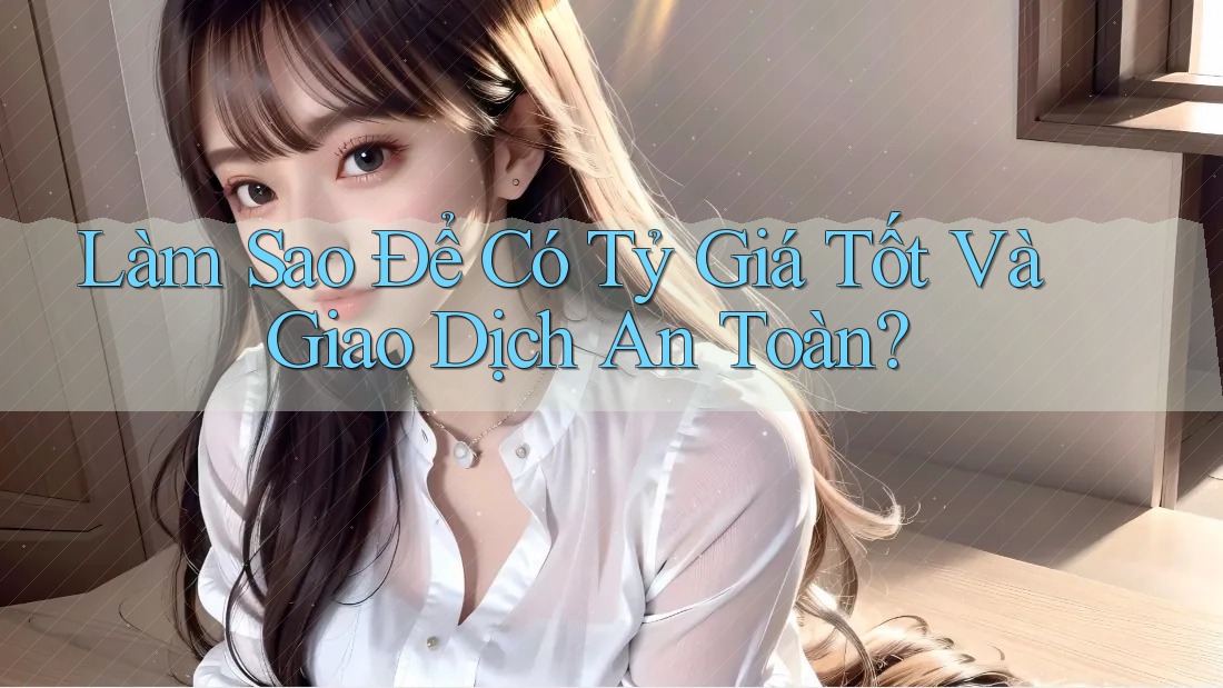 Làm Sao Để Có Tỷ Giá Tốt Và Giao Dịch An Toàn?