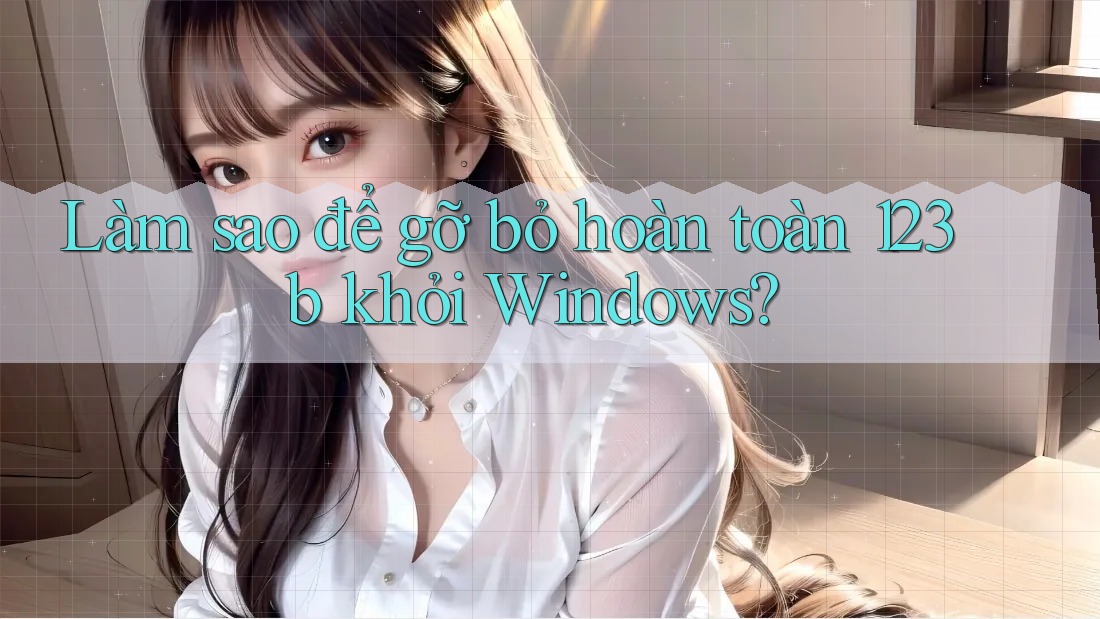 Làm sao để gỡ bỏ hoàn toàn 123b khỏi Windows?