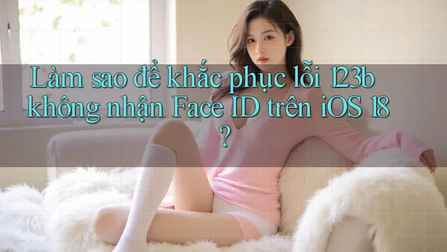 Làm sao để khắc phục lỗi 123b không nhận Face ID trên iOS 18?