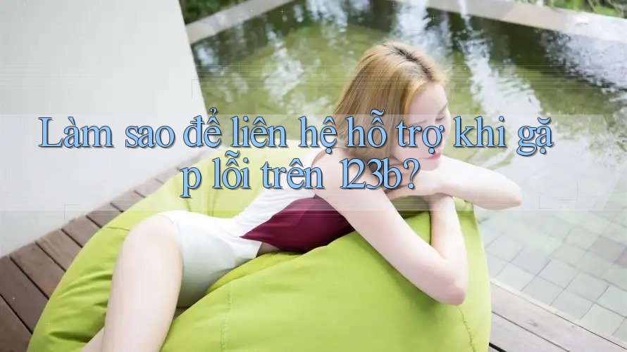 Làm sao để liên hệ hỗ trợ khi gặp lỗi trên 123b?