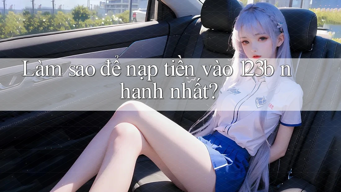 Làm sao để nạp tiền vào 123b nhanh nhất?