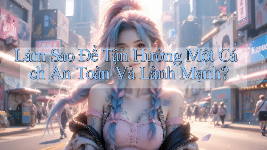 Làm Sao Để Tận Hưởng Một Cách An Toàn Và Lành Mạnh? Làm Sao Để Tận Hưởng Một Cách An Toàn Và Lành Mạnh?