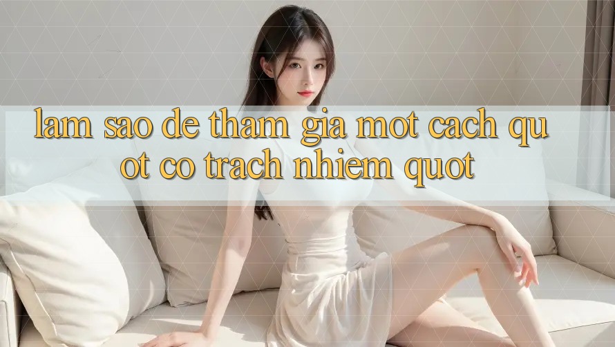 Làm Sao Để Tham Gia Một Cách " Có Trách Nhiệm" ?