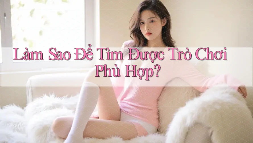 Làm Sao Để Tìm Được Trò Chơi Phù Hợp?