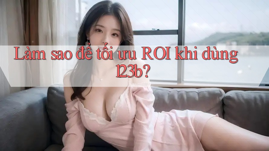 Làm sao để tối ưu ROI khi dùng 123b?