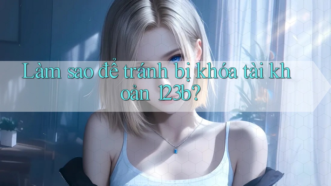 Làm sao để tránh bị khóa tài khoản 123b?