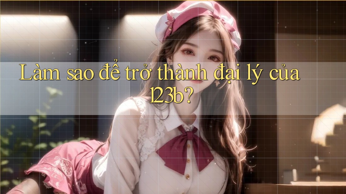 Làm sao để trở thành đại lý của 123b?