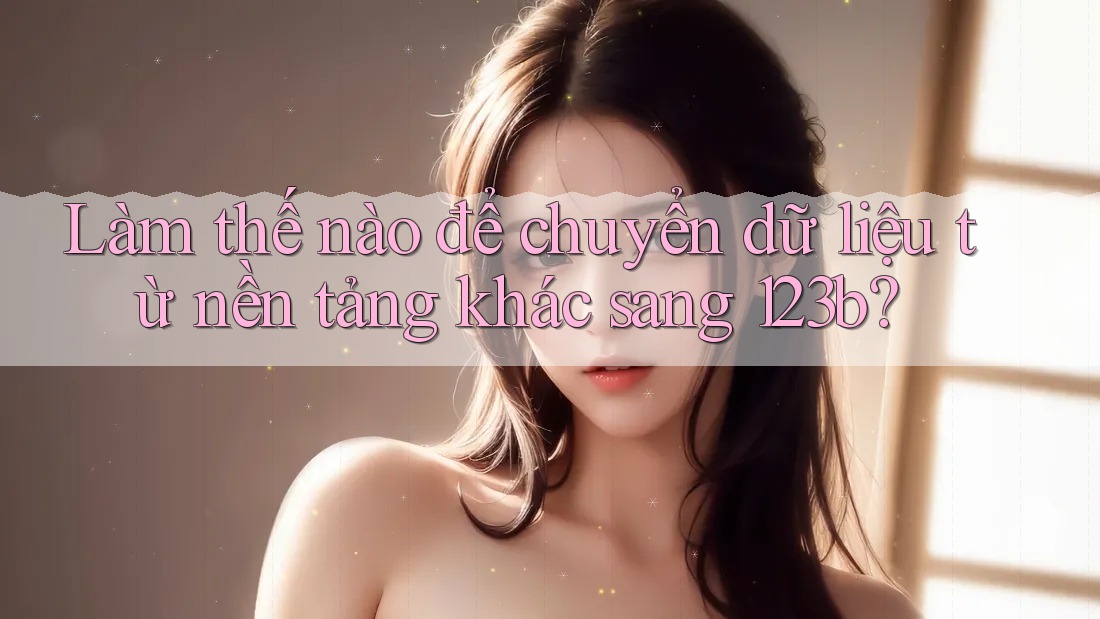 Làm thế nào để chuyển dữ liệu từ nền tảng khác sang 123b?
