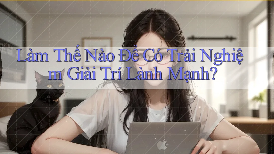 Làm Thế Nào Để Có Trải Nghiệm Giải Trí Lành Mạnh?