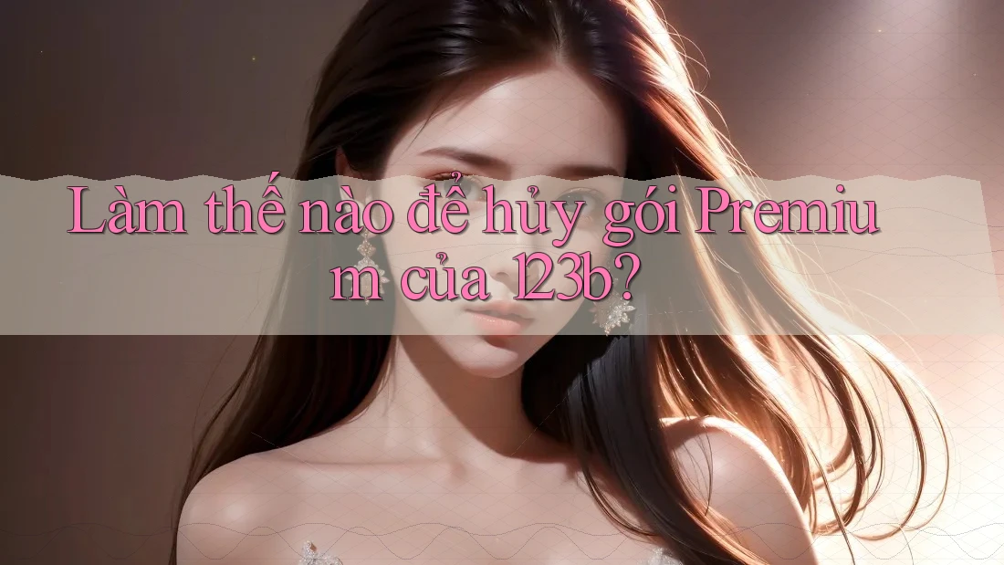 Làm thế nào để hủy gói Premium của 123b? Làm thế nào để hủy gói Premium của 123b?
