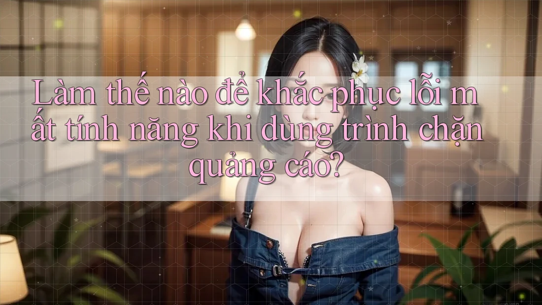 Làm thế nào để khắc phục lỗi mất tính năng khi dùng trình chặn quảng cáo?