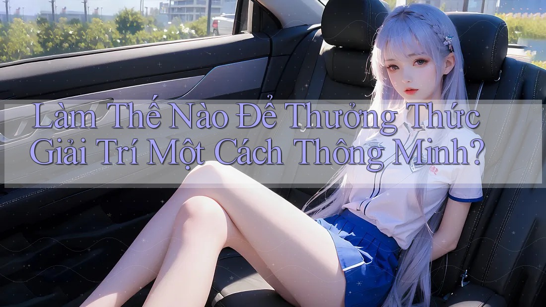 Làm Thế Nào Để Thưởng Thức Giải Trí Một Cách Thông Minh?