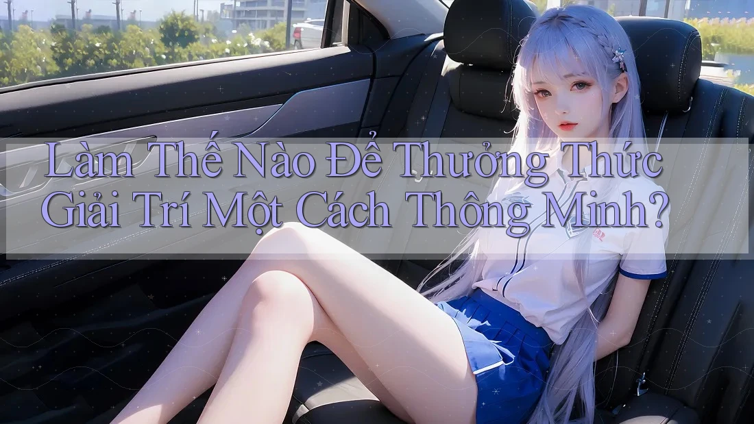 Làm Thế Nào Để Thưởng Thức Giải Trí Một Cách Thông Minh?