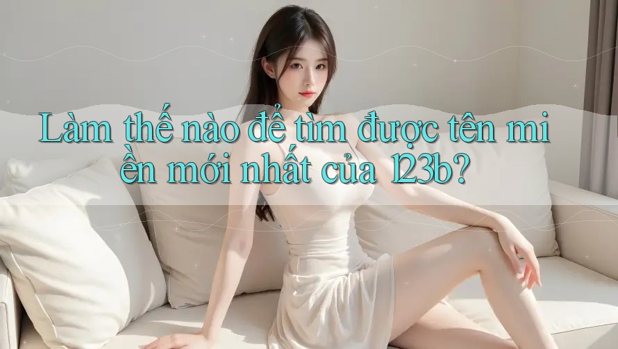 Làm thế nào để tìm được tên miền mới nhất của 123b?