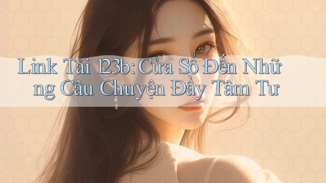 Link Tải 123b: Cửa Sổ Đến Những Câu Chuyện Đầy Tâm Tư Link Tải 123b: Cửa Sổ Đến Những Câu Chuyện Đầy Tâm Tư