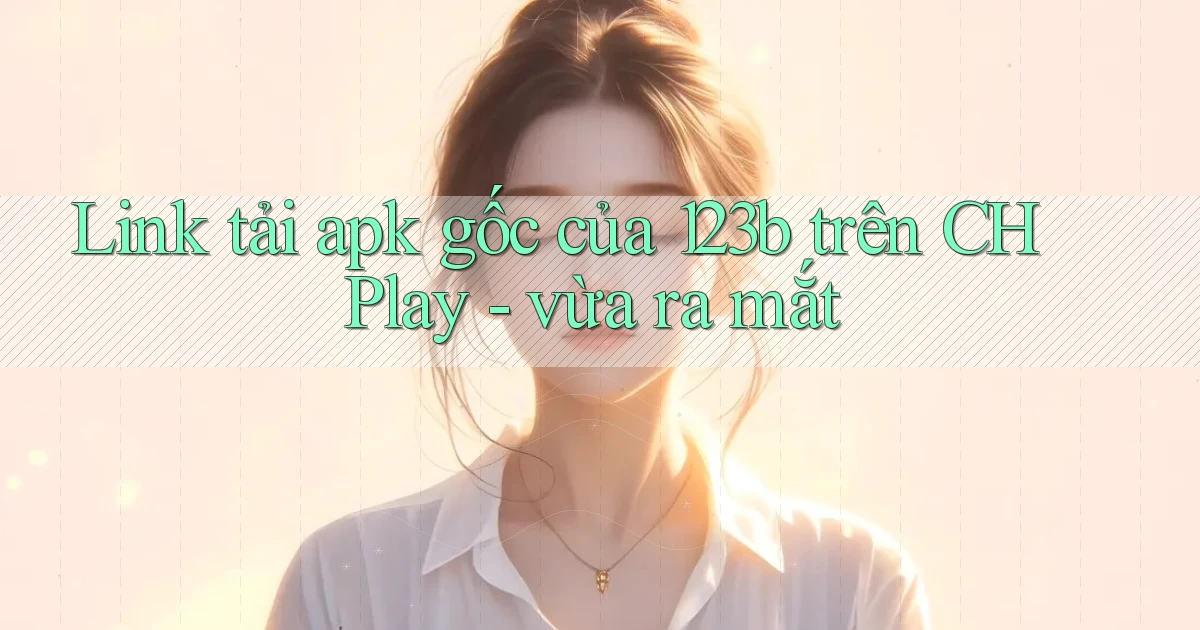 Link tải apk gốc của 123b trên CH Play   vừa ra mắt