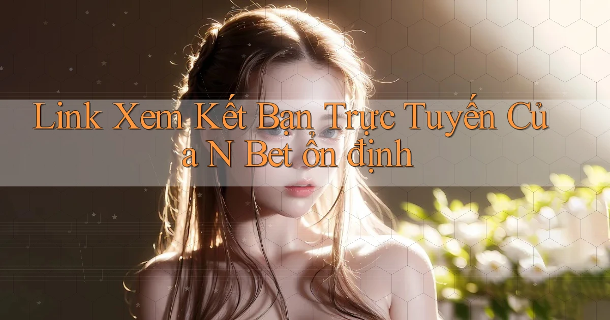 link xem kết bạn trực tuyến của n bet ổn định