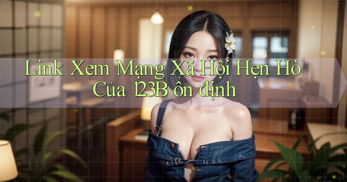 link xem mạng xã hội hẹn hò của 123b ổn định